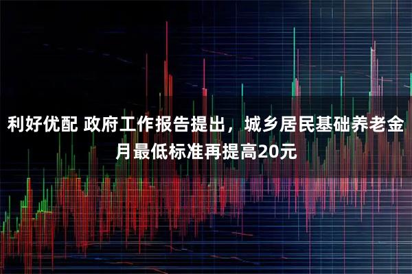 利好优配 政府工作报告提出，城乡居民基础养老金月最低标准再提高20元