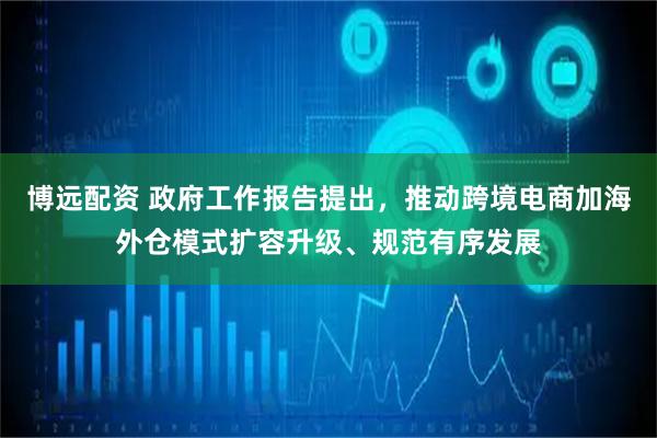 博远配资 政府工作报告提出，推动跨境电商加海外仓模式扩容升级、规范有序发展