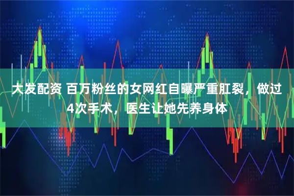 大发配资 百万粉丝的女网红自曝严重肛裂，做过4次手术，医生让她先养身体