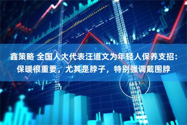 鑫策略 全国人大代表汪道文为年轻人保养支招：保暖很重要，尤其是脖子，特别强调戴围脖