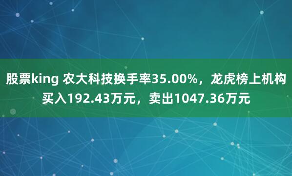 股票king 农大科技换手率35.00%，龙虎榜上机构买入192.43万元，卖出1047.36万元