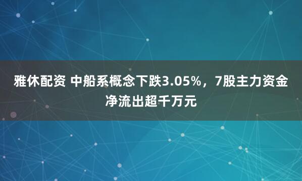 雅休配资 中船系概念下跌3.05%，7股主力资金净流出超千万元