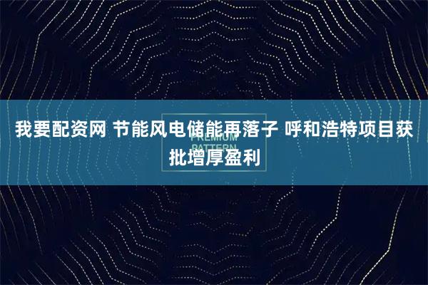 我要配资网 节能风电储能再落子 呼和浩特项目获批增厚盈利