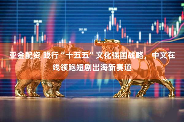 亚金配资 践行“十五五”文化强国战略，中文在线领跑短剧出海新赛道