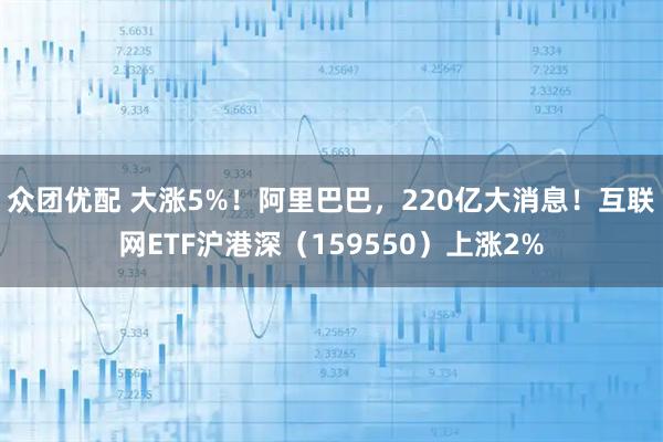 众团优配 大涨5%！阿里巴巴，220亿大消息！互联网ETF沪港深（159550）上涨2%