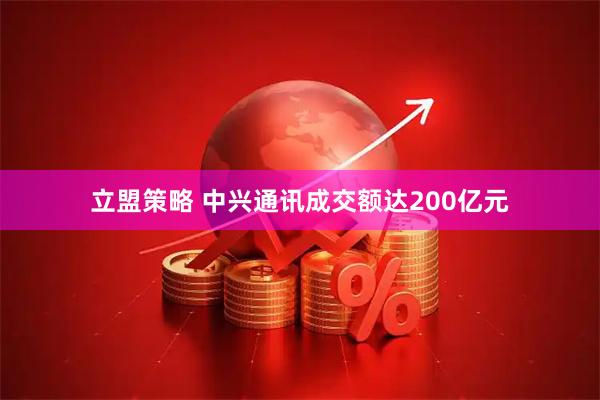 立盟策略 中兴通讯成交额达200亿元