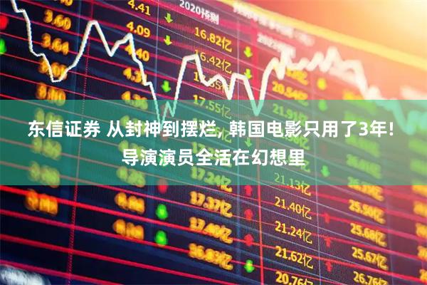 东信证券 从封神到摆烂, 韩国电影只用了3年! 导演演员全活在幻想里