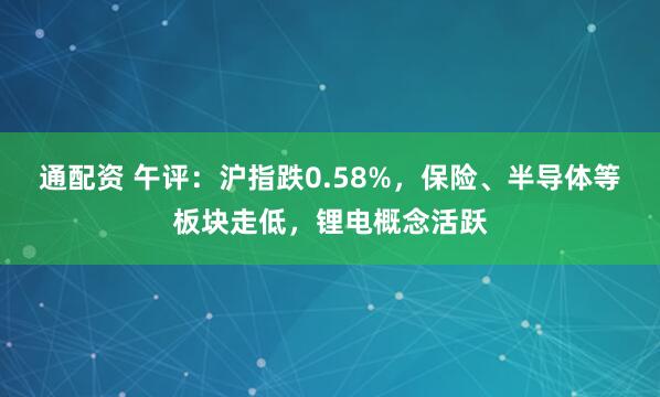 通配资 午评：沪指跌0.58%，保险、半导体等板块走低，锂电概念活跃