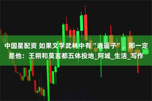 中国星配资 如果文学武林中有“逍遥子”，那一定是他：王朔和莫言都五体投地_阿城_生活_写作