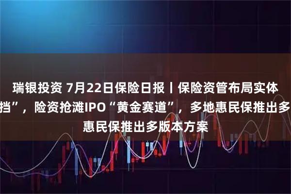 瑞银投资 7月22日保险日报丨保险资管布局实体经济“换挡”，险资抢滩IPO“黄金赛道”，多地惠民保推出多版本方案